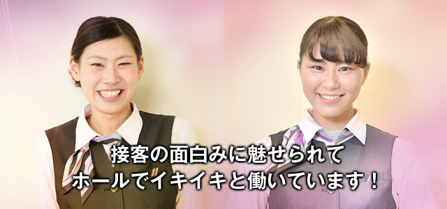 接客の面白みに魅せられてホールでイキイキと働いています!